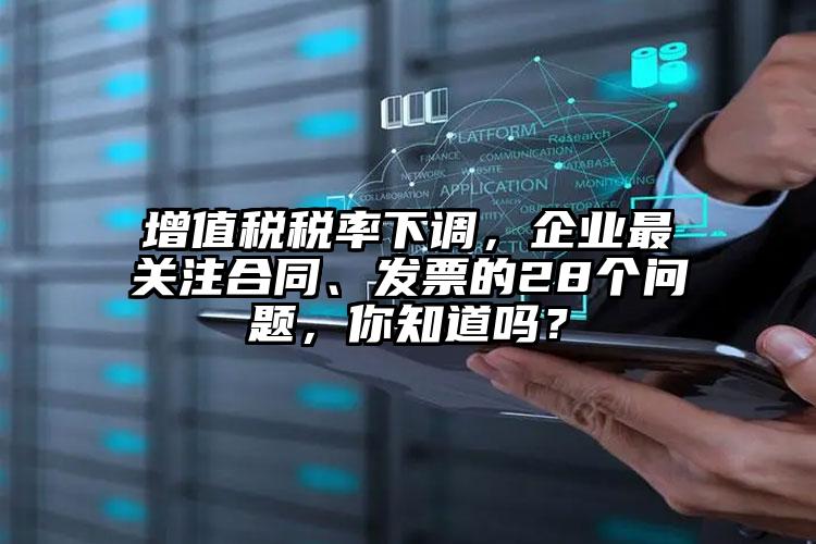 增值稅稅率下調(diào)，企業(yè)最關(guān)注合同、發(fā)票的28個(gè)問(wèn)題，你知道嗎？