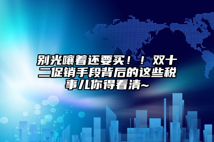 別光嚷著還要買??！雙十二促銷手段背后的這些稅事兒你得看清~