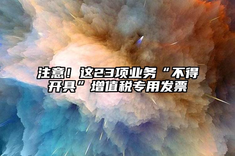 注意！這23項業(yè)務(wù)“不得開具”增值稅專用發(fā)票