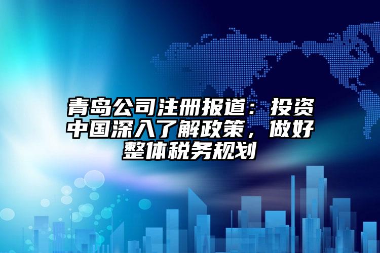 青島公司注冊報道：投資中國深入了解政策，做好整體稅務(wù)規(guī)劃