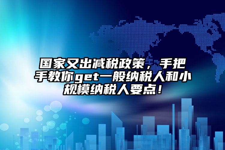 國(guó)家又出減稅政策，手把手教你get一般納稅人和小規(guī)模納稅人要點(diǎn)！