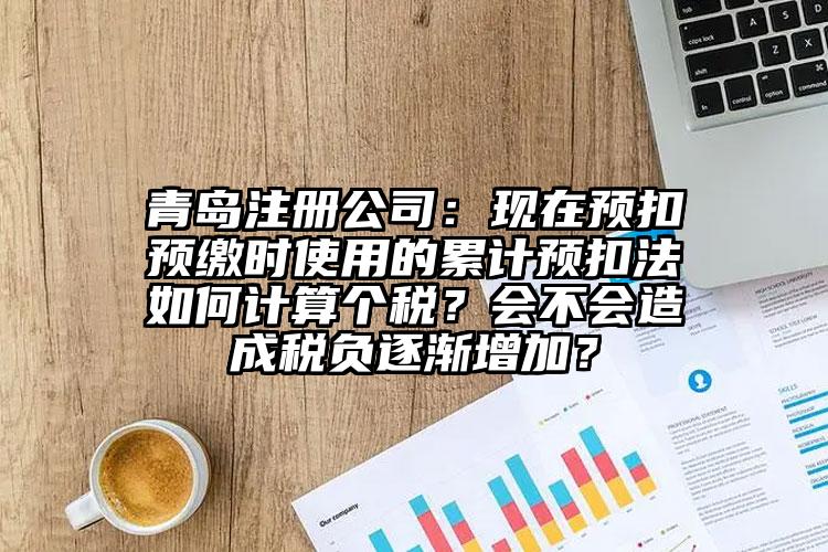 青島注冊公司：現在預扣預繳時使用的累計預扣法如何計算個稅？會不會造成稅負逐漸增加？